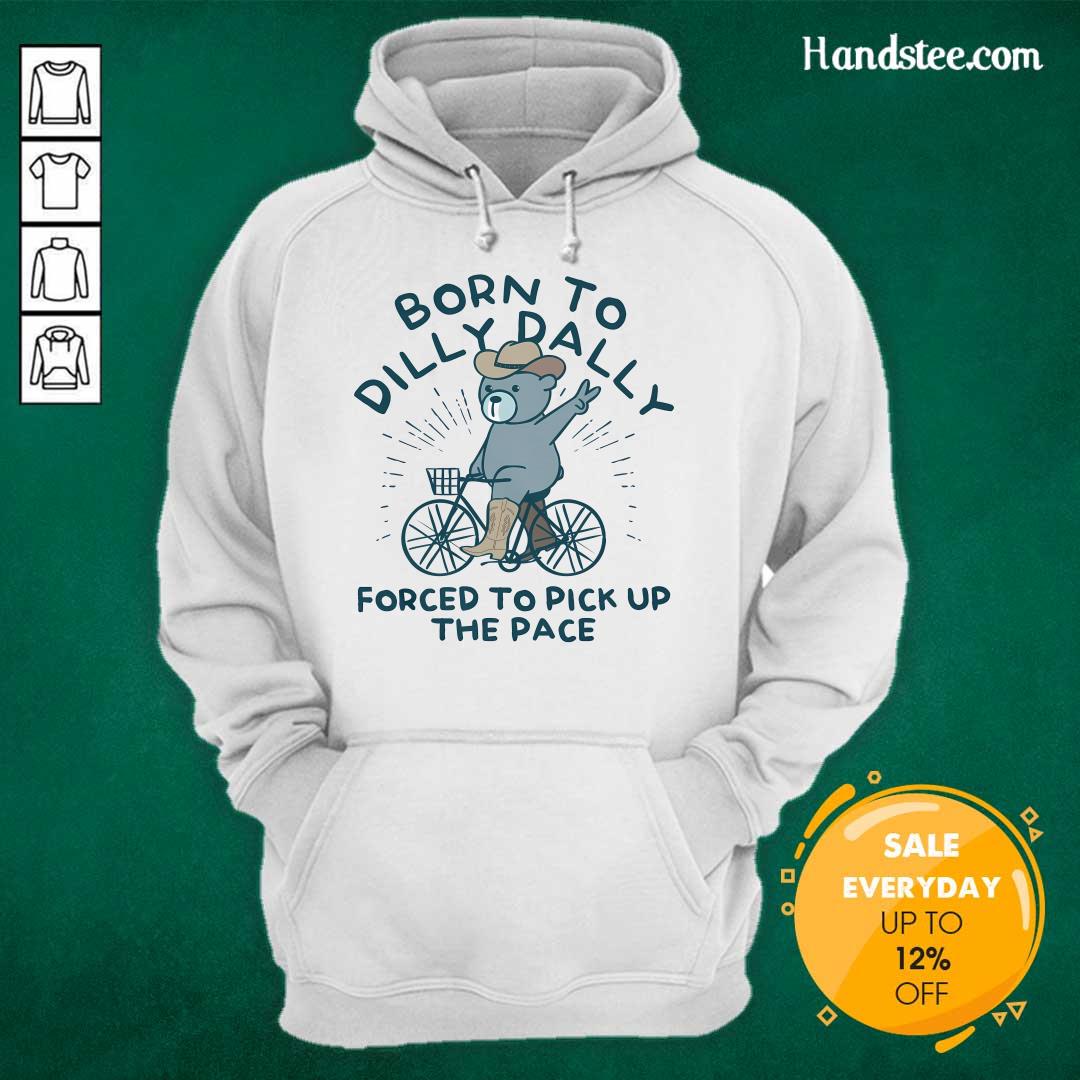 Top Born To Dilly Dally Forced To Pick Up The Pace Hoodie