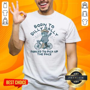 Top Born To Dilly Dally Forced To Pick Up The Pace T-Shirt
