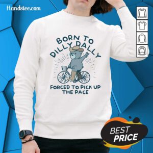 Top Born To Dilly Dally Forced To Pick Up The Pace Sweater