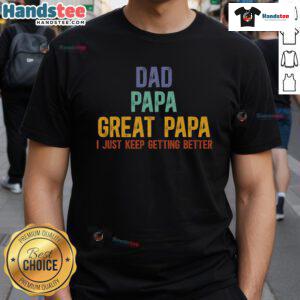 Good Dad Papa Great Papa I Just Keep Getting Better T-Shirt design featuring a stylish, bold typography print.