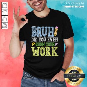 Top Bruh Did You Even Show Your Work Math Teacher T-Shirt