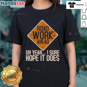 Funny roadwork sign reading 'Road Work Ahead, I Hope It Does' on a ladies' tee, perfect for humor-loving road trip enthusiasts.
