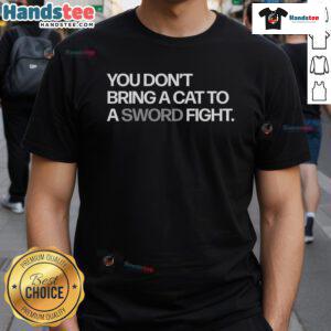 Funny You Don't Bring A Cat To A Sword Fight T-Shirt featuring a humorous graphic of a cat and a sword.