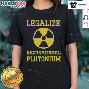Good Legalize Recreational Plutonium Ladies Tee featuring a bold graphic design promoting plutonium legalization.