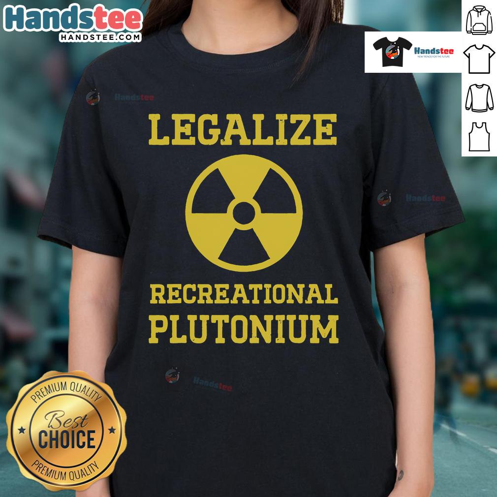 Good Legalize Recreational Plutonium Ladies Tee featuring a bold graphic design promoting plutonium legalization.