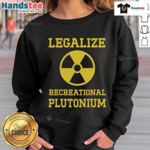 Good Legalize Recreational Plutonium Sweatshirt featuring a bold graphic design promoting plutonium legalization.