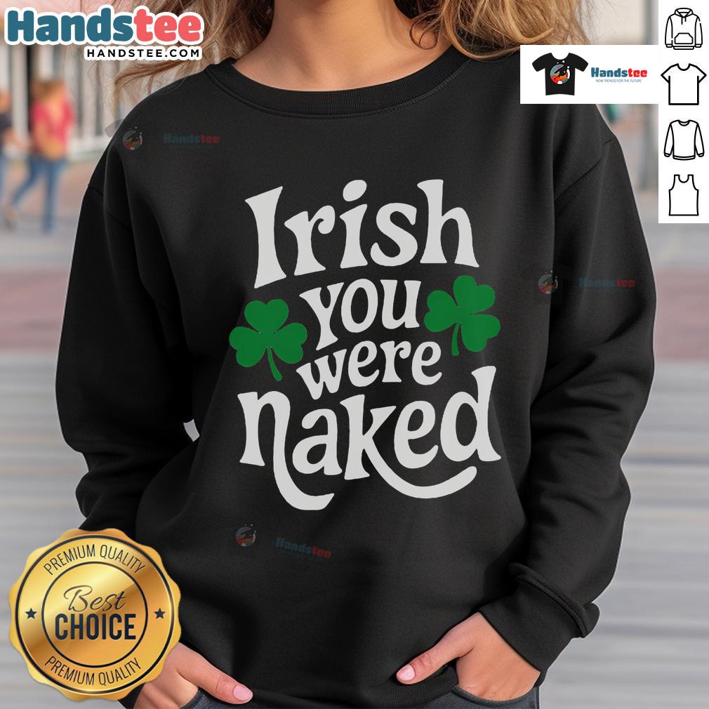 Funny Irish You Were Naked Sweatshirt featuring playful text design perfect for casual wear and St. Patrick's Day celebrations.