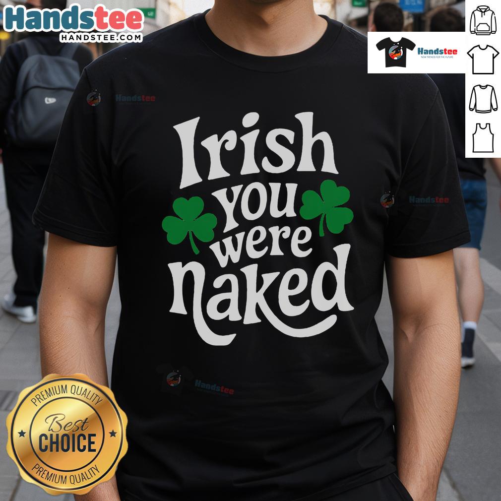 Funny Irish You Were Naked T-Shirt featuring humorous text design, perfect for St. Patrick's Day or casual wear.