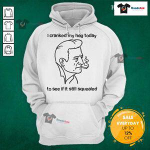Good I Cranked My Hog Today To See If It Still Squealed Hoodie featuring a biker style design and vibrant colors.