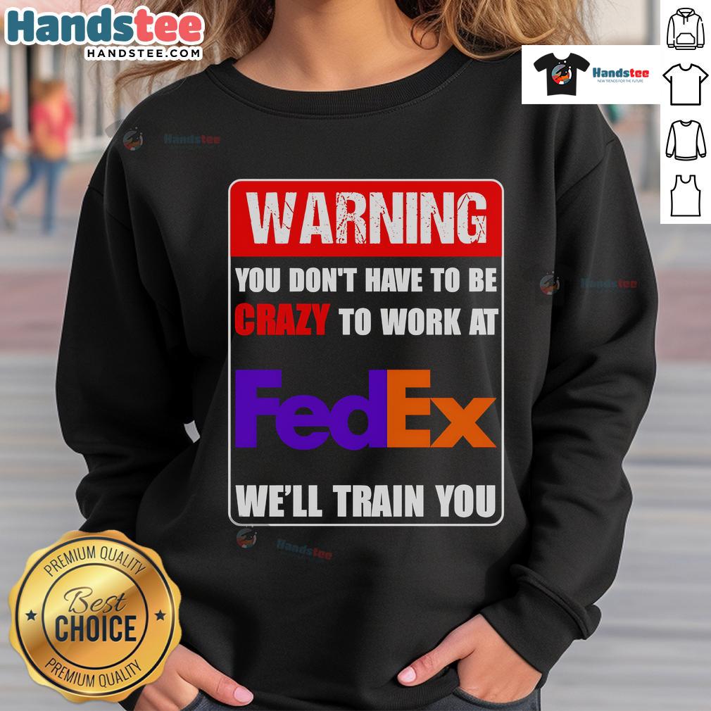 Funny sweatshirt with 'You Don't Have To Be Crazy To Work At FedEx, We'll Train You' slogan, perfect for FedEx fans.