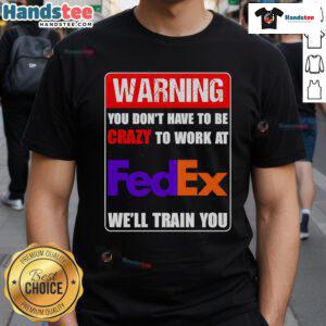 Funny warning t-shirt: 'You Don't Have To Be Crazy To Work At FedEx, We'll Train You' for FedEx employees.