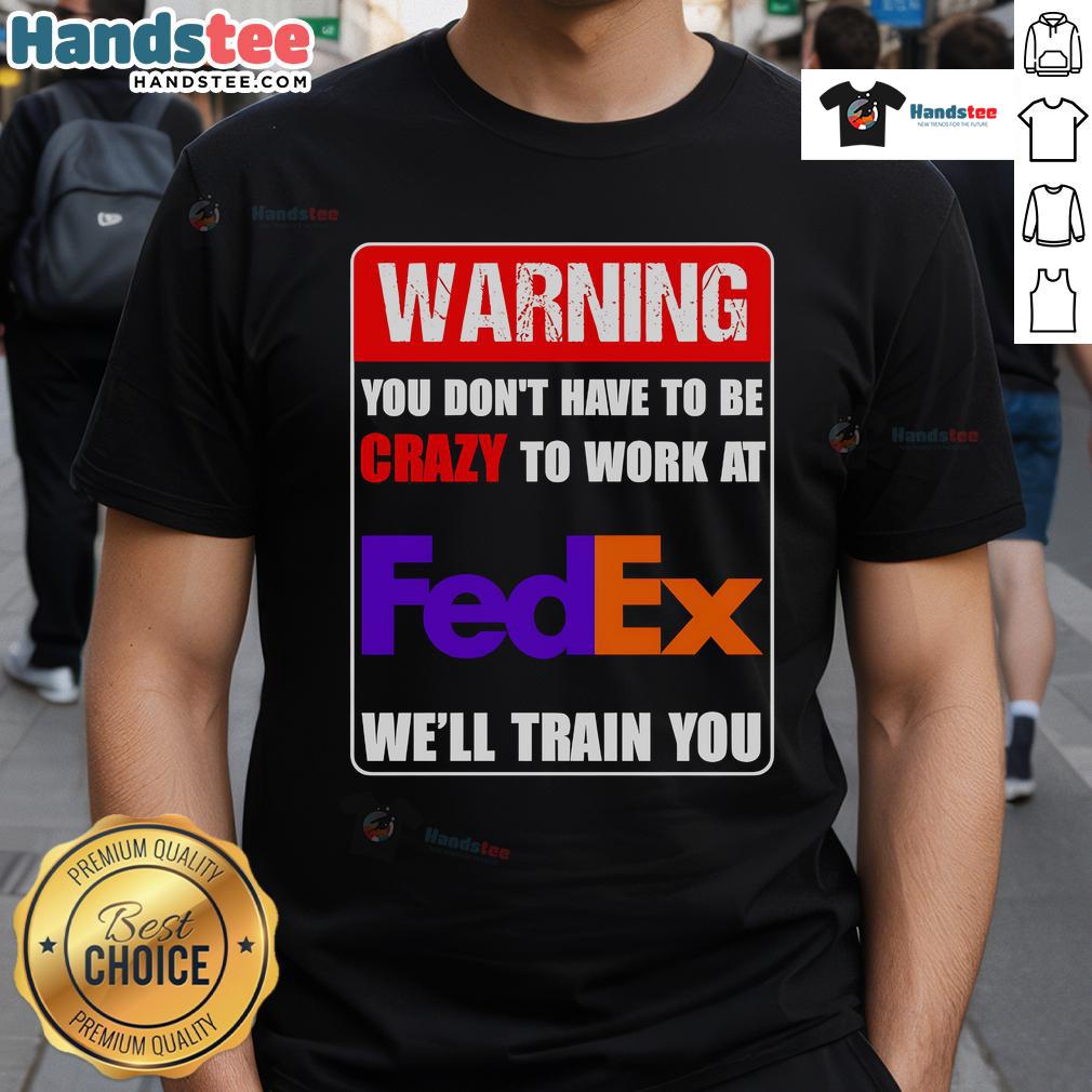 Funny warning t-shirt: 'You Don't Have To Be Crazy To Work At FedEx, We'll Train You' for FedEx employees.
