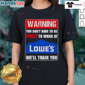 Funny warning tee: 'You don't have to be crazy to work at Lowe's, we'll train you!' Perfect for Lowe's employees.