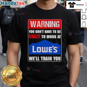 Alt Text: Funny warning t-shirt design: You don't have to be crazy to work at Lowe's, we'll train you!