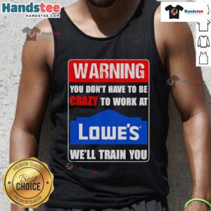 Funny warning tank top: 'You don't have to be crazy to work at Lowe's, we'll train you' - perfect for Lowe's fans!