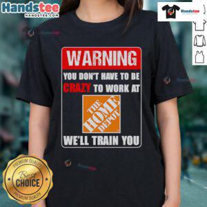 Funny warning tee shirt featuring 'You don't have to be crazy to work at Home Depot, we'll train you ladies' slogan.