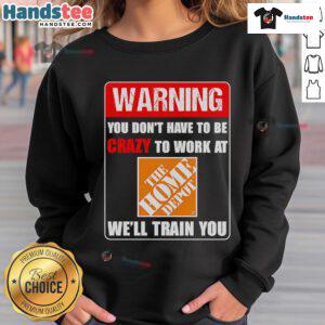 Alt Text: Funny warning sweatshirt saying You don't have to be crazy to work at The Home Depot, we'll train you.