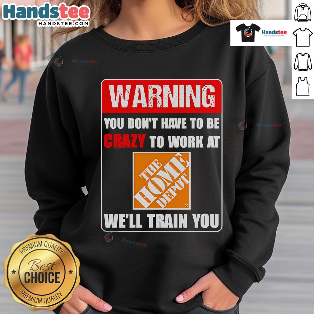 Alt Text: Funny warning sweatshirt saying You don't have to be crazy to work at The Home Depot, we'll train you.