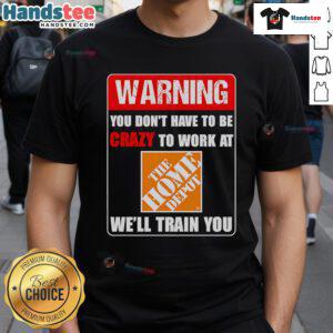 Funny warning t-shirt: 'You don't have to be crazy to work at Home Depot, we'll train you' - humorous work apparel design.