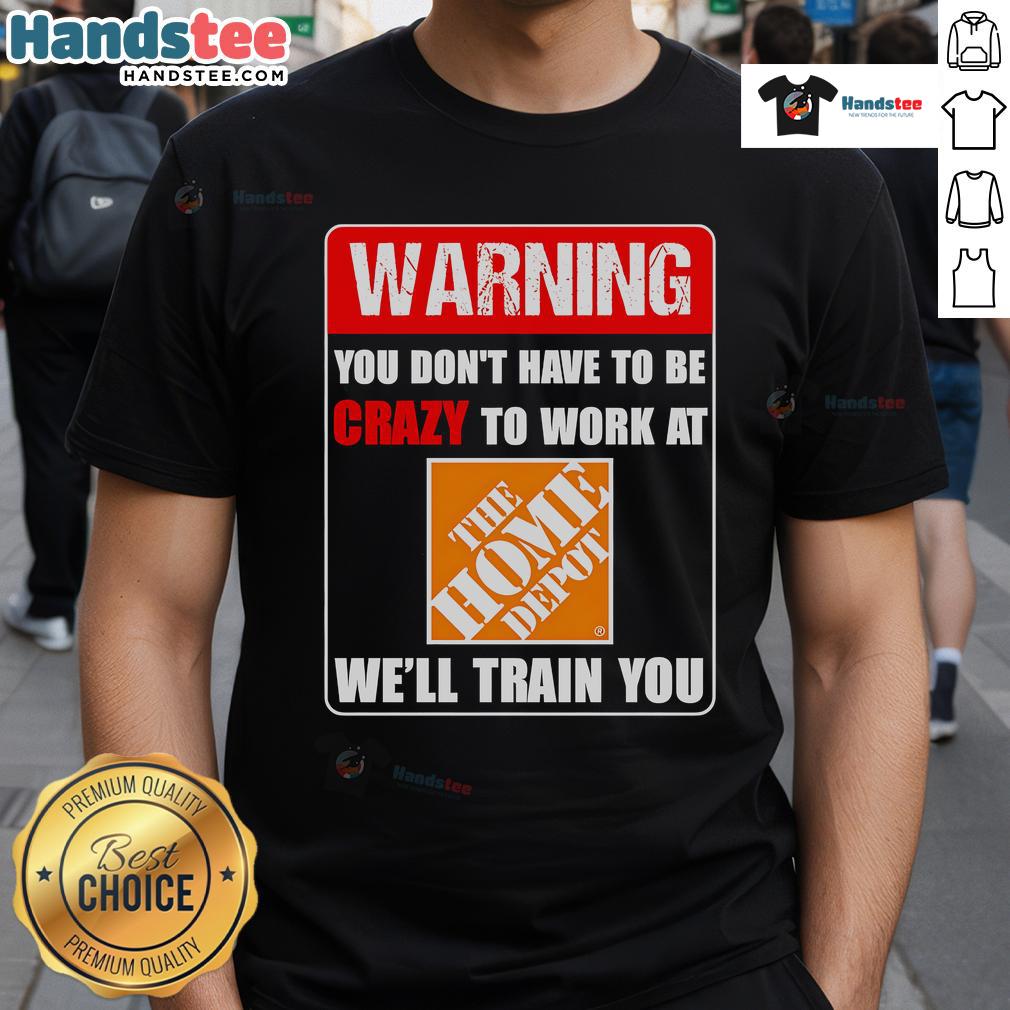 Funny warning t-shirt: 'You don't have to be crazy to work at Home Depot, we'll train you' - humorous work apparel design.
