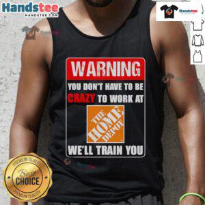 Funny warning tank top design featuring You don't have to be crazy to work at Home Depot, we'll train you!