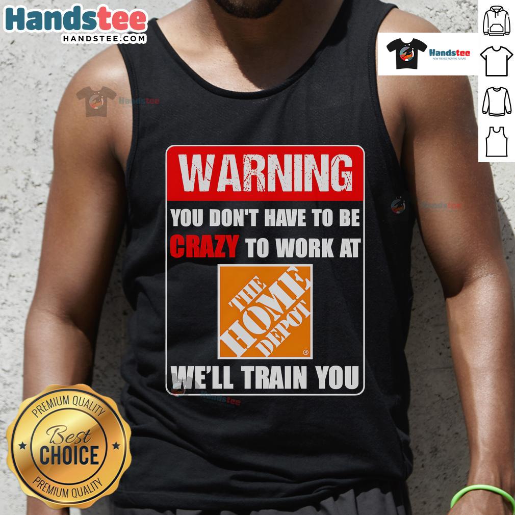 Funny warning tank top design featuring You don't have to be crazy to work at Home Depot, we'll train you!