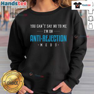 Funny sweatshirt with text 'You Can't Say No To Me, I'm On Anti-Rejection Meds' for humor lovers.