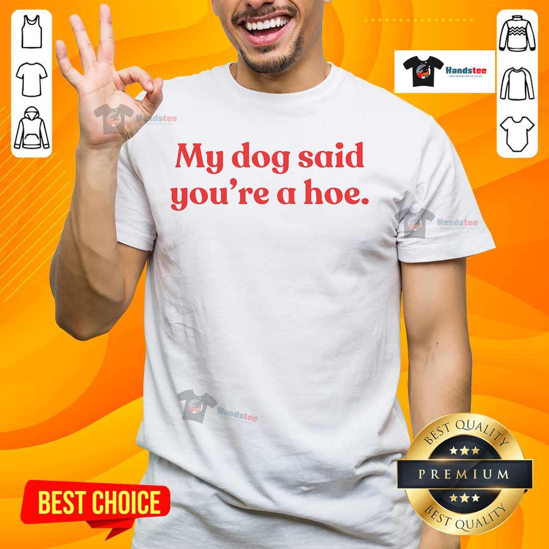 Good My Dog Said You're A Hoe T-Shirt featuring a humorous dog quote in bold text on a stylish tee.