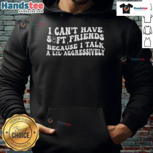 Person wearing 'Nice, I Can't Have Soft Friends Because I Talk A Lil Aggressively' hoodie, showcasing a bold statement.