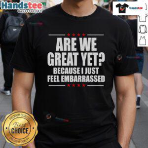 Official 'Are We Great Yet Because I Just Feel Embarrassed' T-Shirt design featuring bold text on a casual tee.
