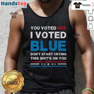 Hot You Voted Red I Voted Blue Don't Start Crying This Shit's On You Democrat Tank Top - Bold political fashion statement.