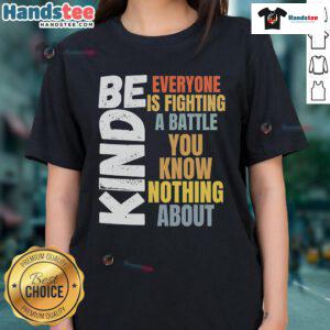 Nice Be Kind Ladies Tee featuring inspirational quote about empathy and understanding battles others face.
