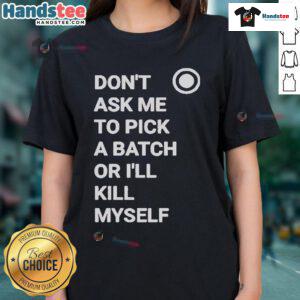 Official Don't Ask Me To Pick A Batch Or I'll Kill Myself Ladies Tee featuring a humorous graphic and stylish design.