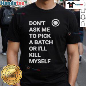 Alt Text: Official Don't Ask Me To Pick A Batch Or I'll Kill Myself T-Shirt design featuring bold typography on a stylish tee.