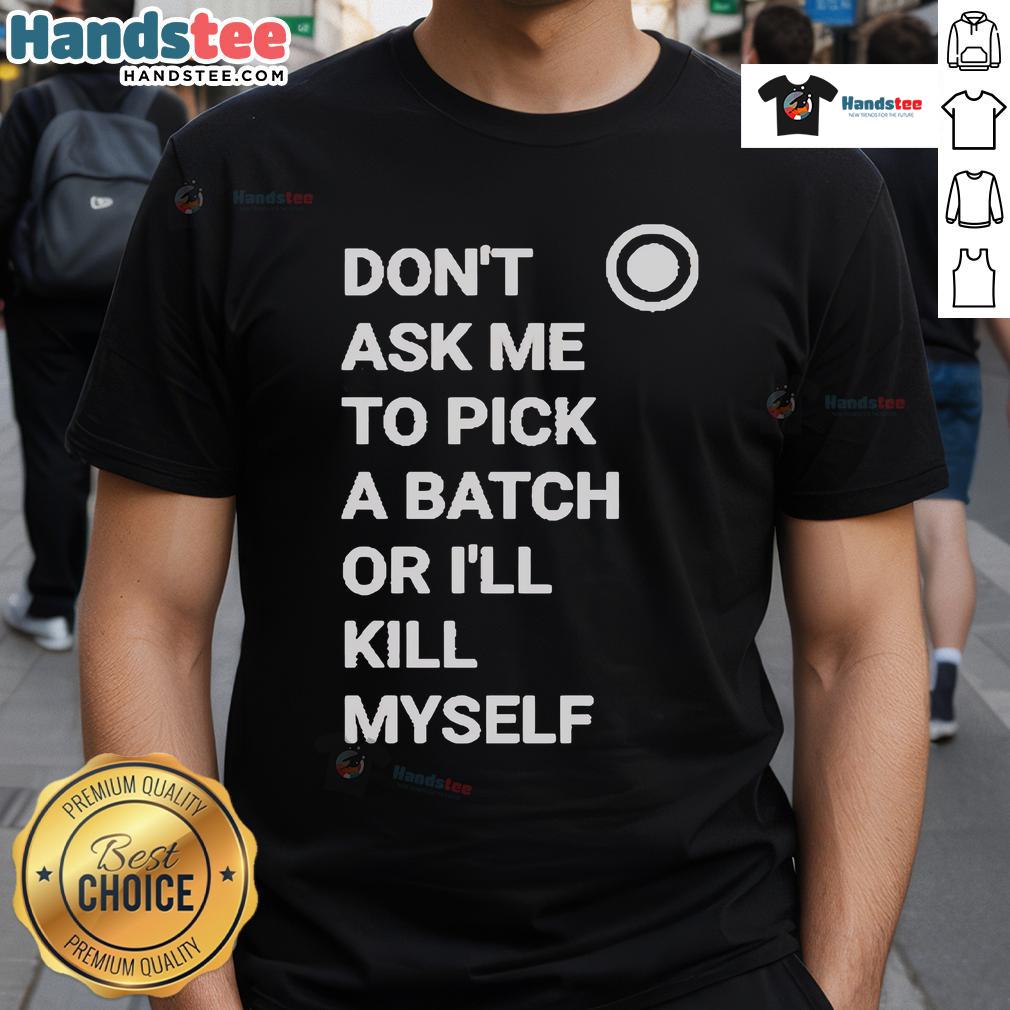 Alt Text: Official Don't Ask Me To Pick A Batch Or I'll Kill Myself T-Shirt design featuring bold typography on a stylish tee.