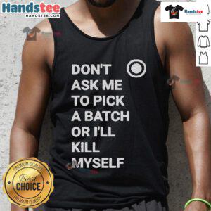 Alt Text: Official Don't Ask Me To Pick A Batch Or I'll Kill Myself Tank Top displayed on a mannequin, featuring bold graphics.