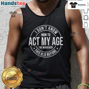 Alt Text: Funny I Don't Know How to Act My Age I've Never Been This Old Before tank top design, perfect for humor lovers.