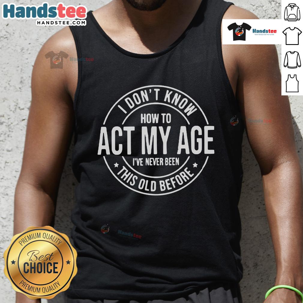 Alt Text: Funny I Don't Know How to Act My Age I've Never Been This Old Before tank top design, perfect for humor lovers.