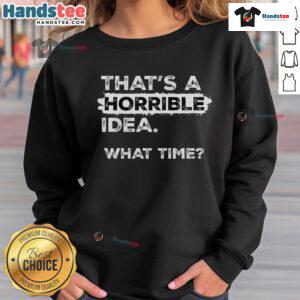 Funny sarcastic drinking humor sweatshirt featuring 'That's a horrible idea, what time?' text design.