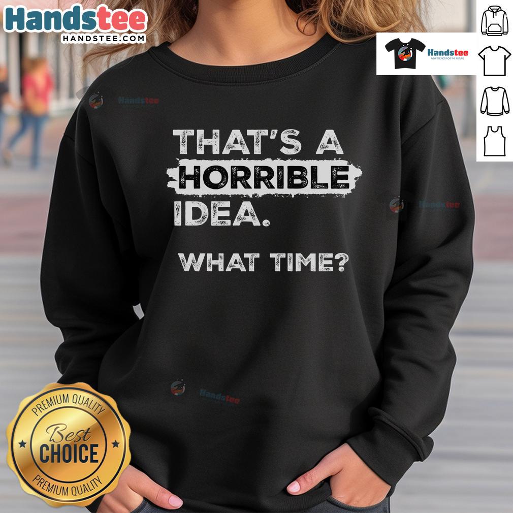 Funny sarcastic drinking humor sweatshirt featuring 'That's a horrible idea, what time?' text design.