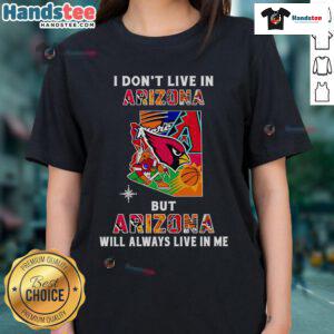 Good I Don't Live In Arizona But Arizona Will Always Live In Me Ladies Tee - stylish shirt celebrating Arizona pride.