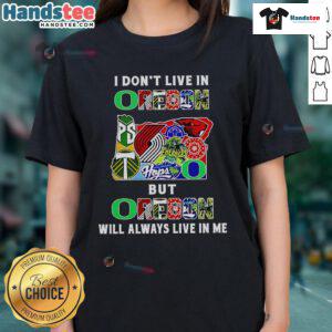 Ladies tee featuring 'Good I Don't Live in Oregon But Oregon Will Always Live in Me' for sports fans.