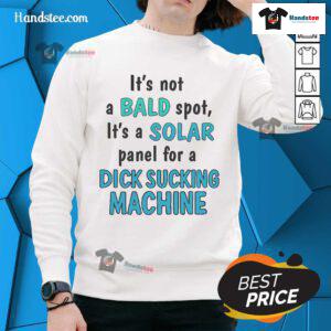 Alt Text: Funny sweatshirt design with 'Not a bald spot, it's a solar panel for a dick sucking machine' graphic.