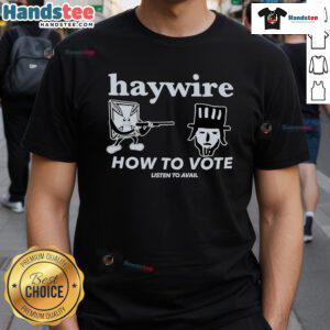 Good Haywire How To Vote Listen To Avail T-Shirt featuring a catchy design promoting civic engagement and voting awareness.