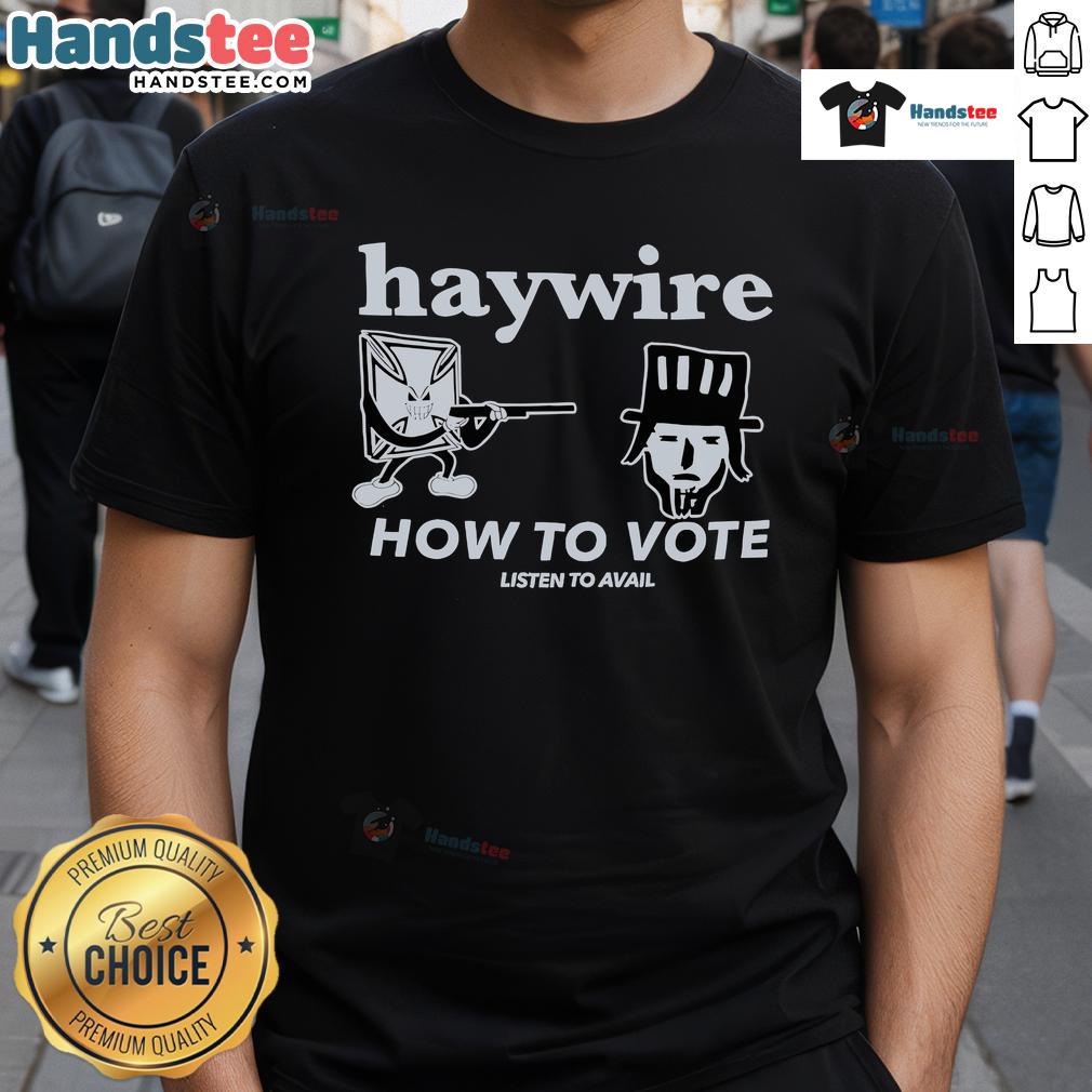Good Haywire How To Vote Listen To Avail T-Shirt featuring a catchy design promoting civic engagement and voting awareness.