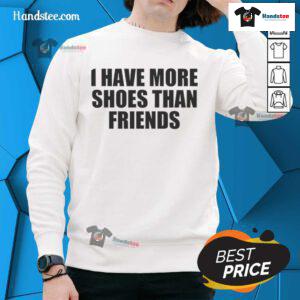 Good I Have More Shoes Than Friends sweatshirt featuring a playful design for shoe lovers and fashion enthusiasts.