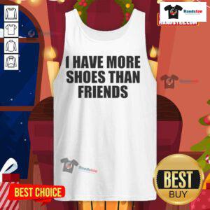 Funny tank top reading 'Good I Have More Shoes Than Friends' perfect for fashion lovers and shoe enthusiasts.