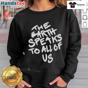 Nice The Earth Speaks To All Of Us Sweatshirt featuring a vibrant nature-inspired design and eco-friendly message.