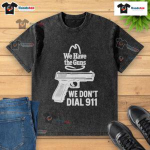 Official We Have The Guns We Don't Dial 911 washed t-shirt featuring bold graphic design and casual style for gun enthusiasts.