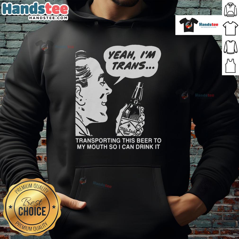 Funny hoodie with text 'Yeah I'm Trans, Transporting This Beer To My Mouth' perfect for beer lovers and LGBTQ+ pride.